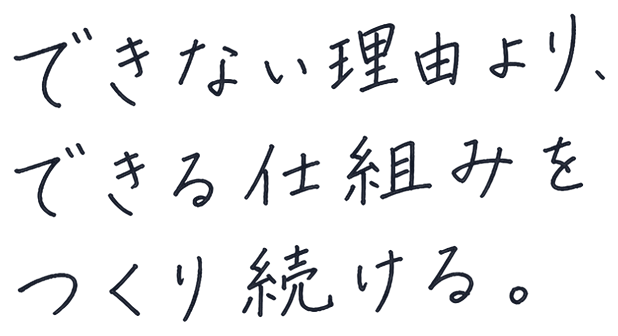 できない理由より、できる仕組みをつくり続ける。